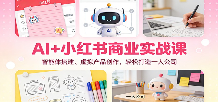 AI+小红书商业实战课：智能体搭建、虚拟产品创作，打造一人公司实操指南