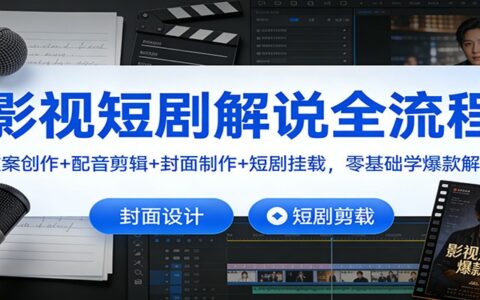 影视短剧解说全流程：文案创作+配音剪辑+封面制作+变现策略，零基础学热门解说实战