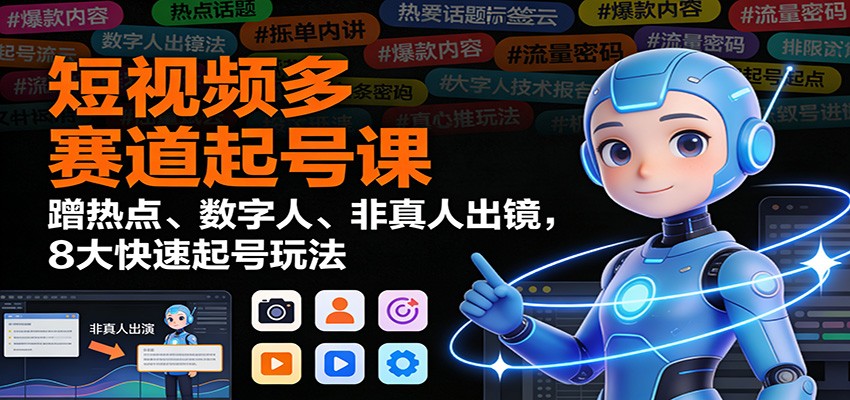 短视频多赛道起号实战攻略：蹭热点、数字人、非真人出镜，8大快速起号方法拆解