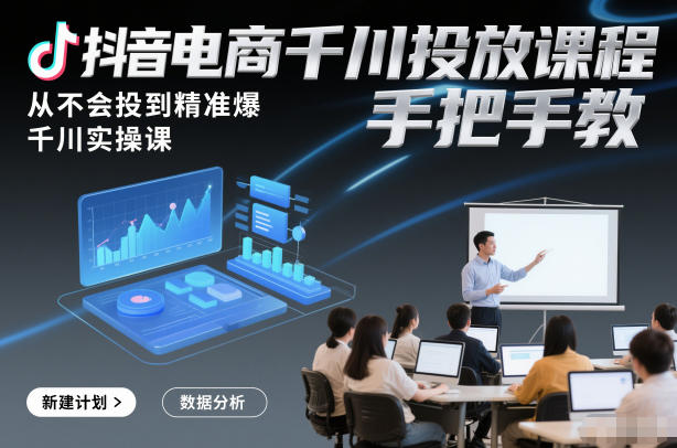 抖音电商千川投放实战教程：从入门到高效变现，手把手教学