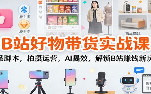 B站好物带货实战课：选品脚本、拍摄运营、AI提效，实测B站变现新方法