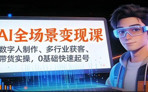 AI全场景变现教程：数字人制作实战、多行业获客策略、带货案例解析，零基础起号攻略