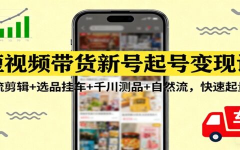 短视频带货新号起号变现课：引流剪辑+选品策略+千川测品+自然流，高效实战指南
