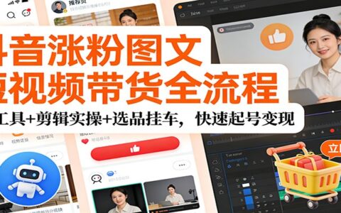 抖音涨粉图文短视频带货全流程：AI工具+剪辑实操+选品策略，高效起号变现指南