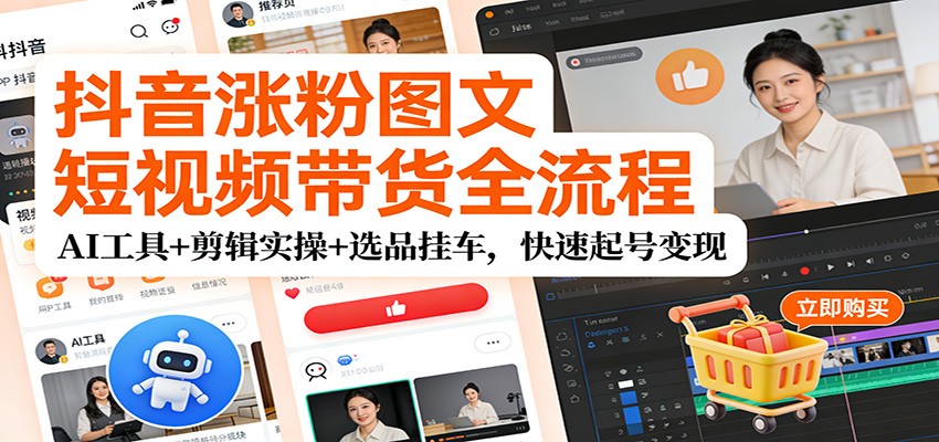 抖音涨粉图文短视频带货全流程：AI工具+剪辑实操+选品策略，高效起号变现指南