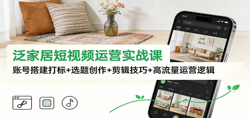 泛家居短视频运营实战课：账号搭建+选题创作+剪辑技巧+高流量变现策略