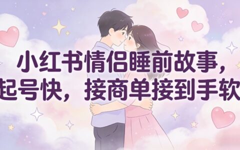 2025小红书情侣睡前故事起号实操，高效变现接单攻略