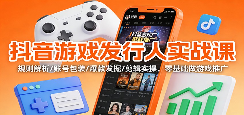 抖音游戏发行人实操指南：规则解析/账号包装/爆款发掘/剪辑实操，新手游戏推广项目入门