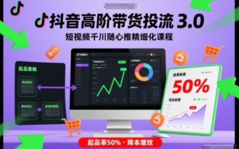 抖音高阶带货投流3.0：千川随心推精细化课程实战攻略