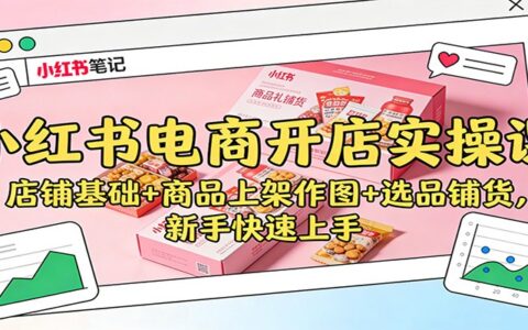 小红书电商开店变现实操：店铺基础+商品上架作图+选品铺货，新手快速入门