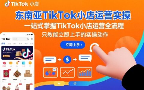东南亚TikTok小店运营实战攻略：一站式掌握全流程变现方法与实操案例
