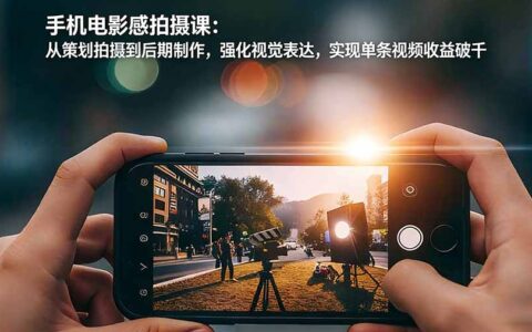 手机电影感拍摄课：从策划到后期全流程，视觉表达强化，视频变现实战攻略