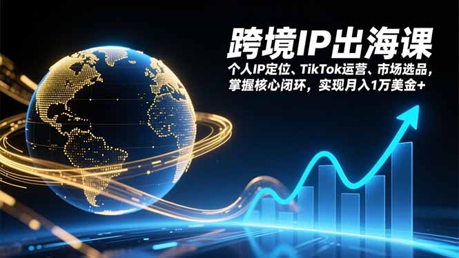 跨境IP出海实战教程：个人IP定位、TikTok运营、市场选品核心闭环拆解，被动收入变现指南