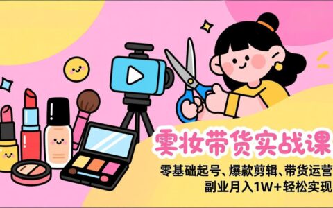 美妆带货实战课：零基础起号、爆款剪辑、带货运营，副业变现实操指南
