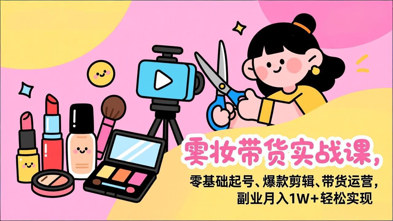 美妆带货实战课：零基础起号、爆款剪辑、带货运营，副业变现实操指南