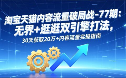 淘宝天猫内容流量提升策略-77期：无界+逛逛双引擎实战方法，实测高效获取内容流量实操指南