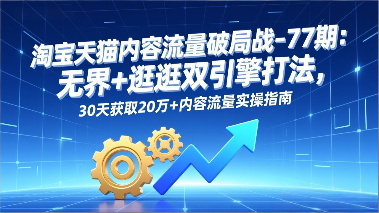 淘宝天猫内容流量提升策略-77期：无界+逛逛双引擎实战方法，实测高效获取内容流量实操指南