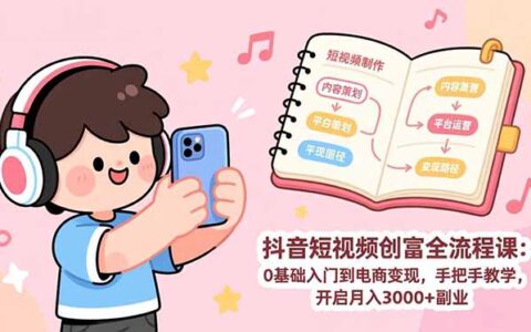 抖音短视频变现实战课：0基础入门到电商收入，手把手教学，开启副业收益