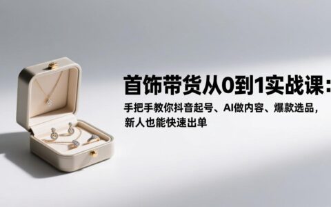 首饰带货从0到1实战课：手把手教你抖音起号、AI做内容、爆款选品，新人也能高效变现