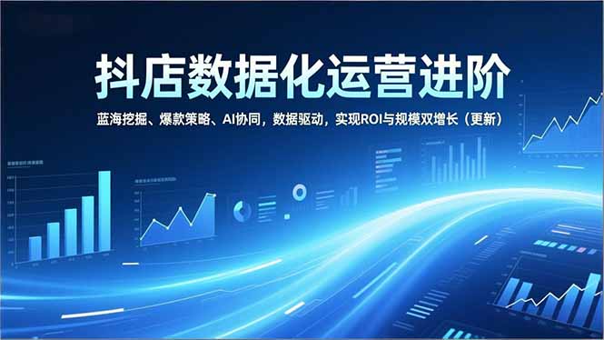 抖店数据化运营实战：蓝海挖掘、爆款策略与AI协同，数据驱动提升ROI与规模（更新指南）