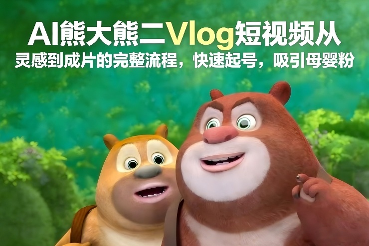 AI熊大熊二Vlog短视频全流程实操：快速吸引母婴粉的变现方法