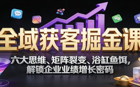 全域获客实战课：六大思维、矩阵裂变、鱼饵策略，企业业绩增长实操指南