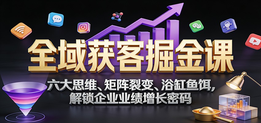 全域获客实战课：六大思维、矩阵裂变、鱼饵策略，企业业绩增长实操指南