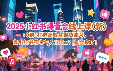 2025小红书带货实战课程：0到1打造高收益账号，变现策略与案例指南