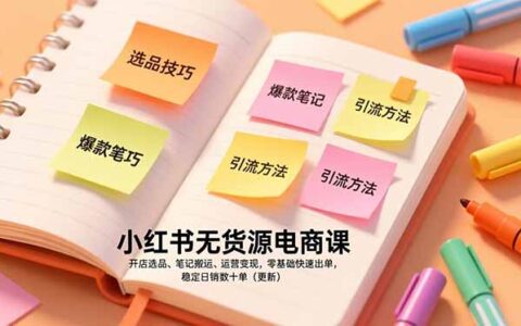 小红书无货源电商实操指南：开店选品、笔记搬运、运营变现，零基础快速出单策略（更新）