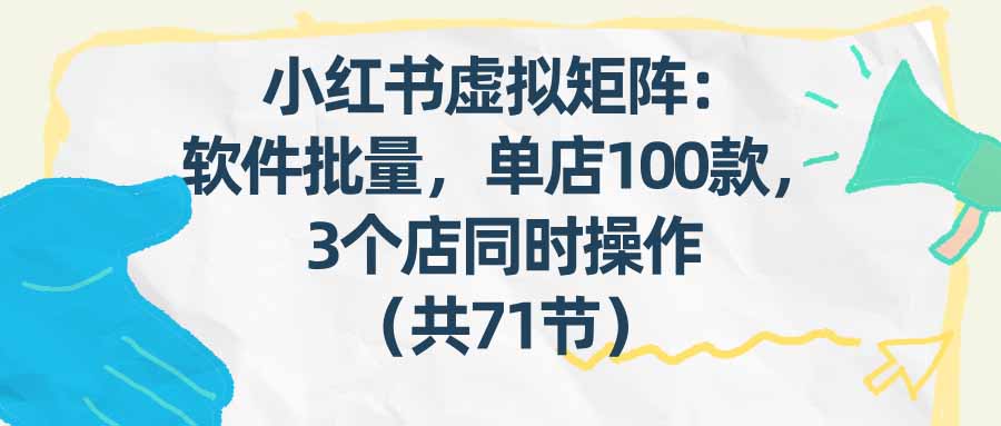 小红书虚拟矩阵项目实操：批量笔记策略，多款产品多店同步变现指南（71节完整教程）