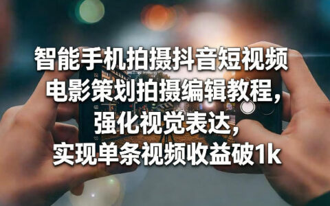 智能手机拍摄抖音短视频电影策划拍摄编辑实操教程：强化视觉表达，提升单条视频收益潜力