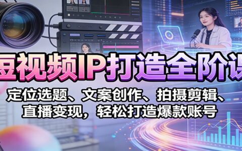 短视频IP打造全阶课：定位选题、文案创作、拍摄剪辑、直播变现，实战打造爆款账号