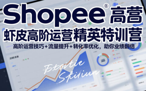 Shopee虾皮精英实战课：高阶运营策略+流量转化提升实测，助力业绩增长