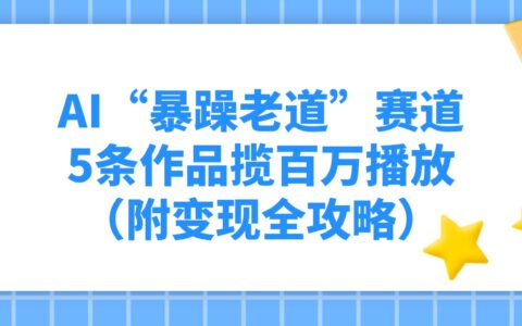 AI暴躁老道项目：5条作品获百万播放变现实战攻略