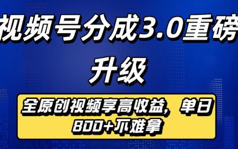 最新视频号分成3.0重磅升级来袭：纯原创视频高效变现攻略