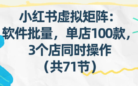 小红书矩阵实战：批量笔记发布策略，3店同步操作指南（71节完整教程）
