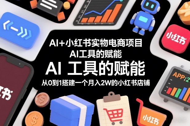 AI+小红书实物电商实战：从0到1搭建盈利店铺指南