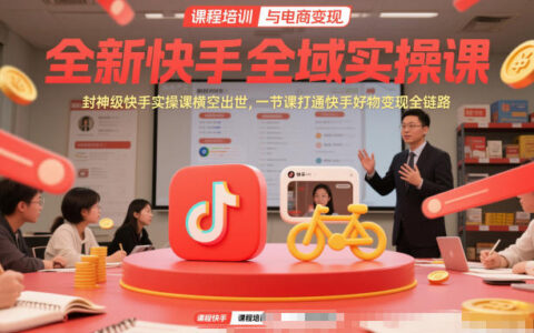 2025快手全域实战课：高效掌握好物变现全链路方法