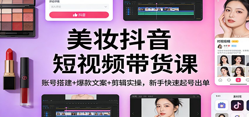 美妆抖音短视频带货教程：账号搭建+爆款文案+剪辑实操，新手起号变现实战