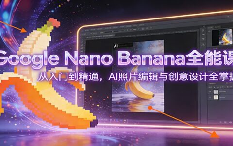 Google Nano Banana实操课程：AI照片编辑创意设计变现全攻略