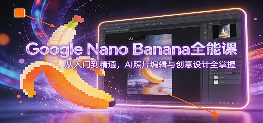 Google Nano Banana实操课程：AI照片编辑创意设计变现全攻略