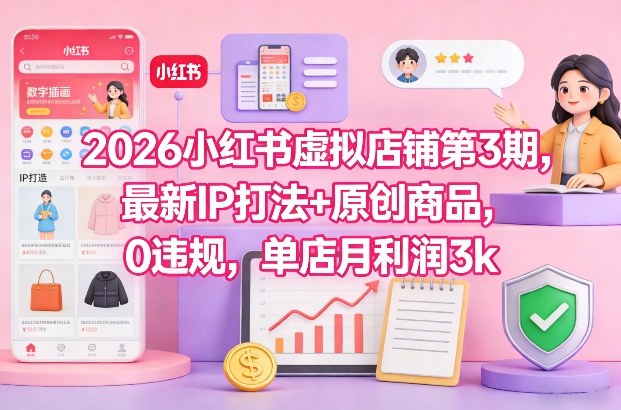 2026小红书虚拟店铺第3期：最新IP打法与原创商品实操指南，0违规被动收入策略