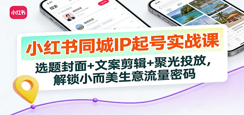 小红书同城IP起号实战课：选题封面+文案剪辑+聚光投放，实测打造本地流量变现方法