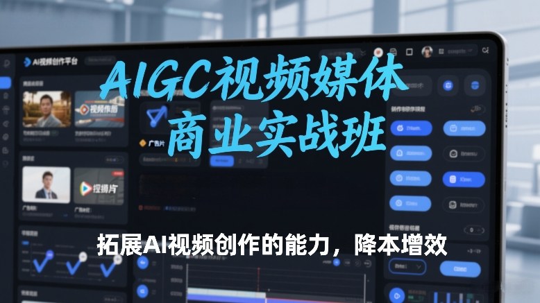 AIGC视频媒体商业实战班：AI视频创作能力拓展与降本增效实战指南