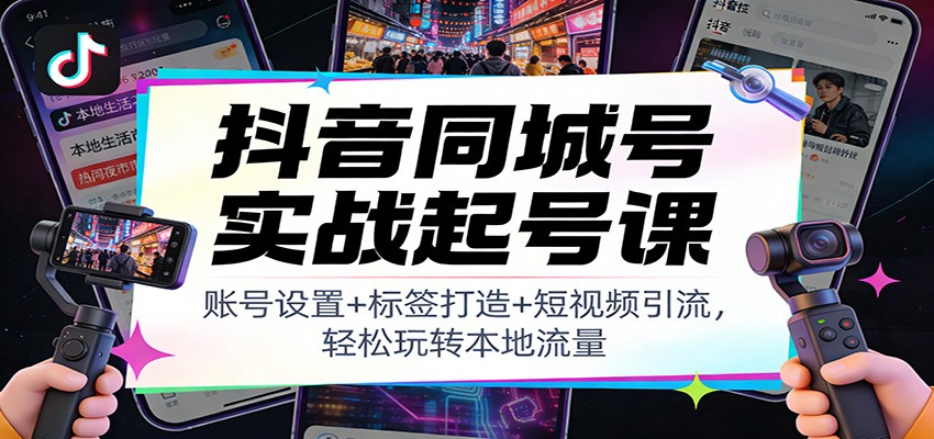 抖音同城号实战教程：账号设置+标签打造+短视频引流，本地流量变现攻略