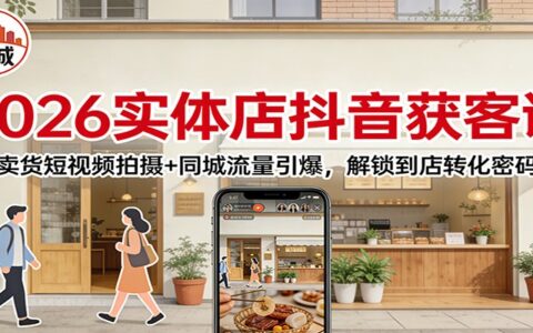 2026实体店抖音获客课：卖货短视频拍摄+同城流量引爆实战策略