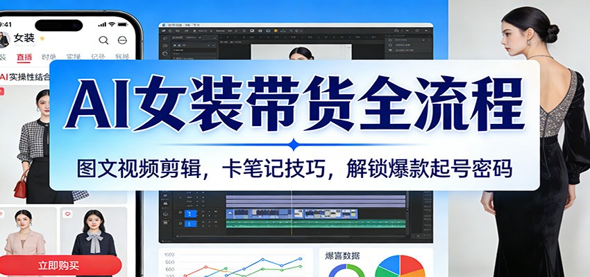 AI女装带货全流程：图文视频剪辑与卡笔记技巧实战攻略