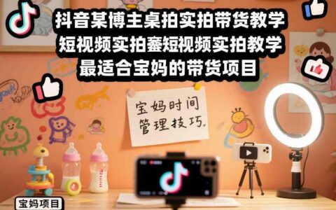 2025抖音短视频实拍带货实操教程：宝妈轻松变现项目指南