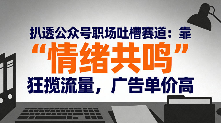 公众号职场吐槽赛道拆解：情绪共鸣引流实战，高收益广告策略