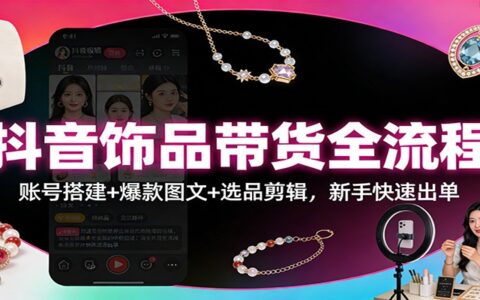 抖音饰品带货实战攻略：新手账号搭建+图文创作+选品剪辑全链路启动指南